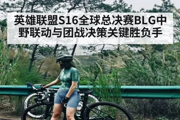 英雄联盟S16全球总决赛BLG中野联动与团战决策关键胜负手 | CBA