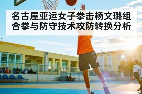 名古屋亚运女子拳击杨文璐组合拳与防守技术攻防转换分析 | CBA