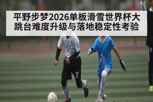 平野步梦2026单板滑雪世界杯大跳台难度升级与落地稳定性考验 - NBA