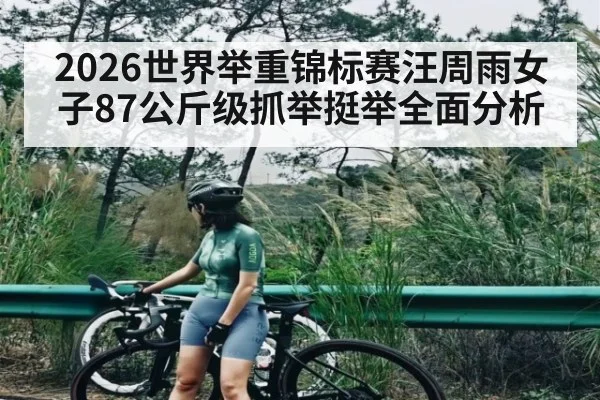 2026世界举重锦标赛汪周雨女子87公斤级抓举挺举全面分析 | CBA