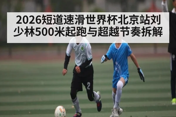 2026短道速滑世界杯北京站刘少林500米起跑与超越节奏拆解 | CBA